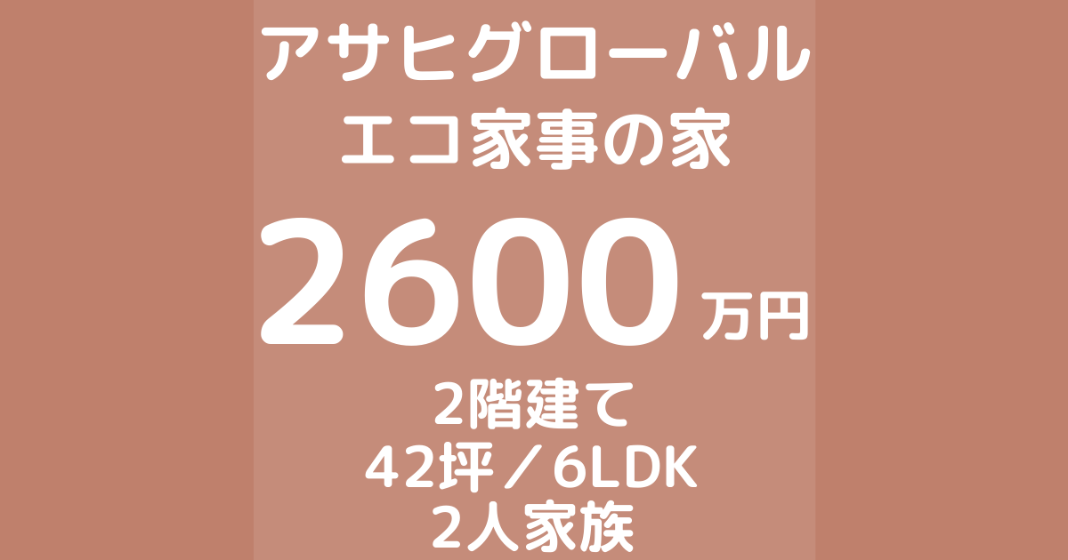 アサヒグローバルホームのエコ家事の家 2600万円 42坪 6ldk 家語